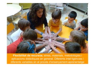 Flexibilitat de recursos, eines, materials, metodologies i
aplicacions didàctiques en general. Diferents intel·ligències i
diferents variables en el procés d’ensenyament-aprenentatge
 