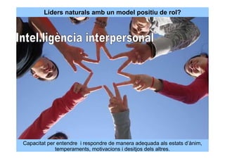 Líders naturals amb un model positiu de rol?




Capacitat per entendre i respondre de manera adequada als estats d’ànim,
             temperaments, motivacions i desitjos dels altres.
 