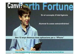 En el concepte d’intel·ligència



                               Alumnat fa coses extraordinàries!




Nen 12 anys dissenya dues aplicacions per a “IPhone”




http://canaldenoticia.com/el-nuevo-steve-jobs-tiene-12-a%C3%B1os
 