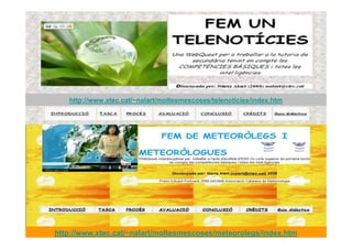 http://www.xtec.cat/~nalart/moltesmescoses/telenoticies/index.htm




http://www.xtec.cat/~nalart/moltesmescoses/meteorolegs/index.htm
 