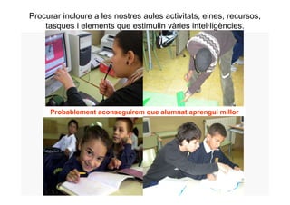 Procurar incloure a les nostres aules activitats, eines, recursos,
    tasques i elements que estimulin vàries intel·ligències.




     Probablement aconseguirem que alumnat aprengui millor
 