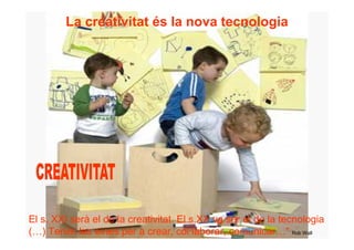 La creativitat és la nova tecnologia




El s. XXI serà el de la creativitat. El s.XX va ser el de la tecnologia
(…) Tenim les eines per a crear, col·laborar, comunicar…” Rob Wall
 