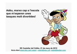 Adéu, marxo cap a l’escola
que m’esperen unes
tasques molt divertides!




              SE Castellar del Vallès. 21 de març de 2012
   Núria Alart www.xtec.cat/~nalart , nalart@xtec.cat, nalart@twitter.com
 