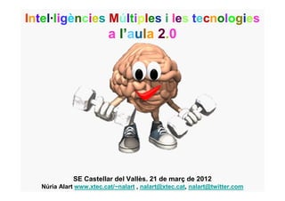 Intel·ligències Múltiples i les tecnologies
                          a l’aula 2.0




              SE Castellar del Vallès. 21 de març de 2012
   Núria Alart www.xtec.cat/~nalart , nalart@xtec.cat, nalart@twitter.com
 