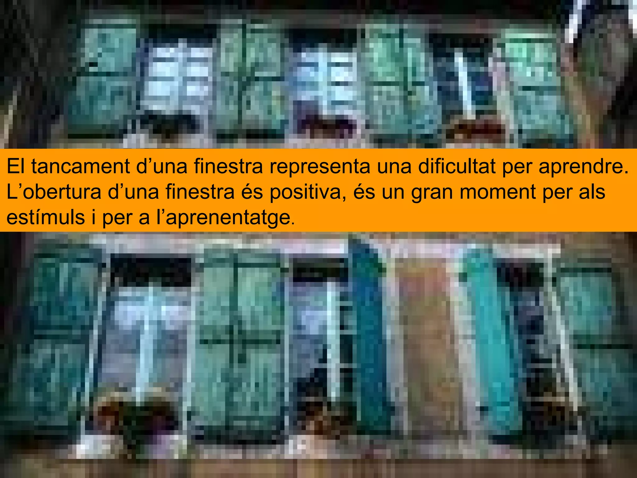 El tancament d’una finestra representa una dificultat per aprendre. L’obertura d’una finestra és positiva, és un gran moment per als estímuls i per a l’aprenentatge . 