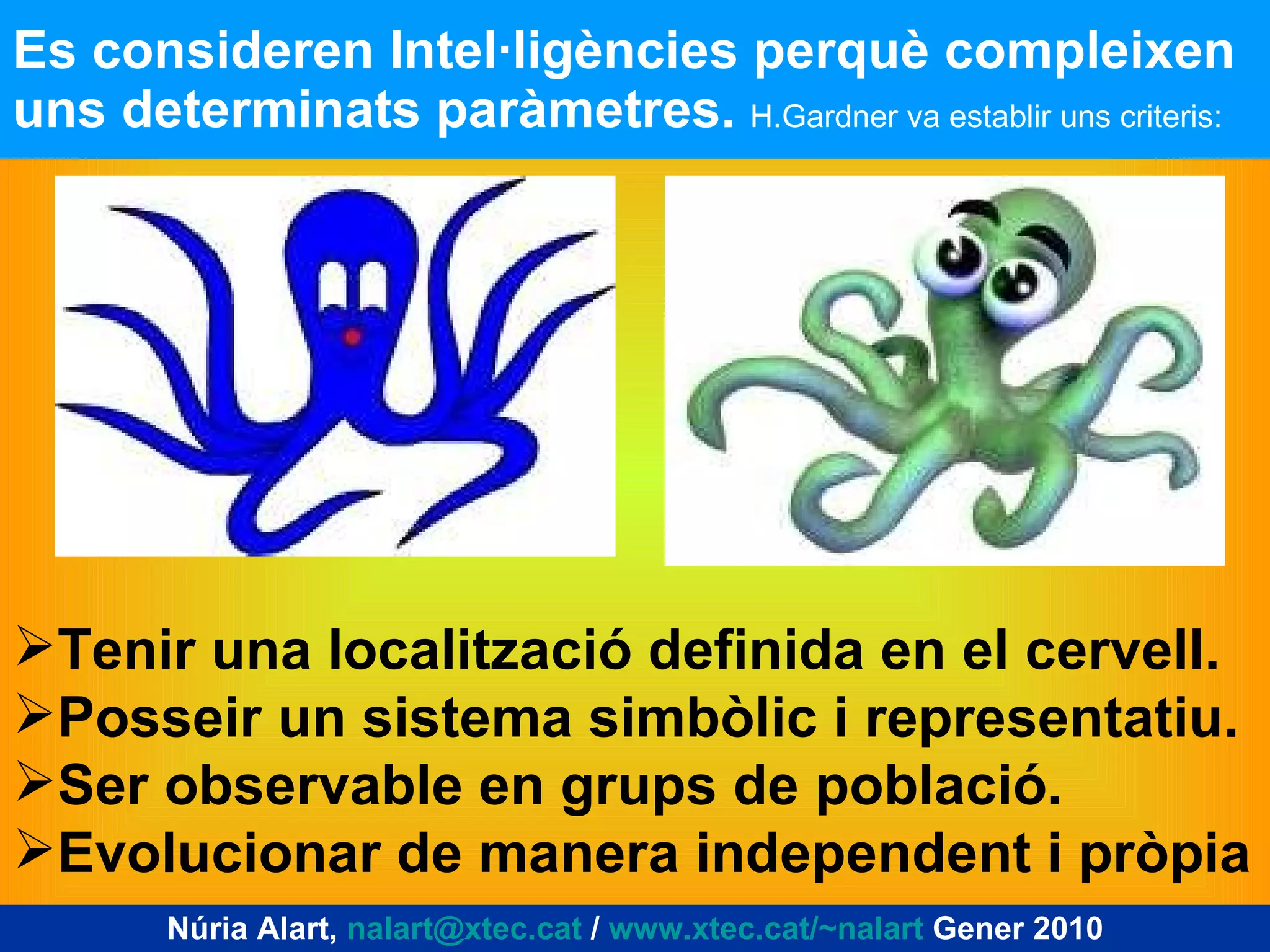 Es consideren Intel·ligències perquè compleixen uns determinats paràmetres.  H.Gardner va establir uns criteris: Tenir una localització definida en el cervell. Posseir un sistema simbòlic i representatiu. Ser observable en grups de població. Evolucionar de manera independent i pròpia Núria Alart,  [email_address]  /  www.xtec.cat/~nalart  Gener 2010 