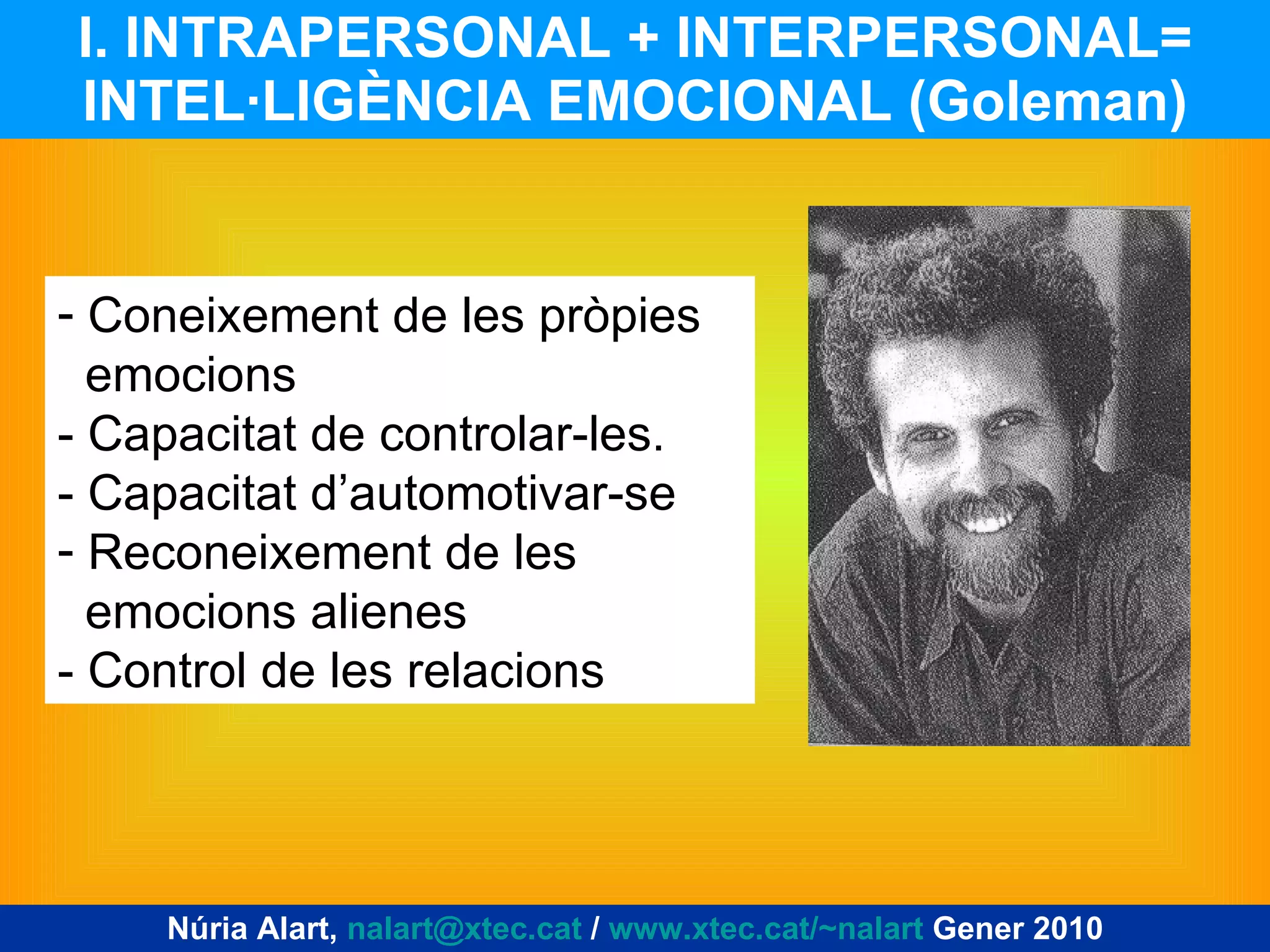 I. INTRAPERSONAL + INTERPERSONAL= INTEL·LIGÈNCIA EMOCIONAL (Goleman) Coneixement de les pròpies emocions - Capacitat de controlar-les. - Capacitat d’automotivar-se Reconeixement de les emocions alienes - Control de les relacions Núria Alart,  [email_address]  /  www.xtec.cat/~nalart  Gener 2010 