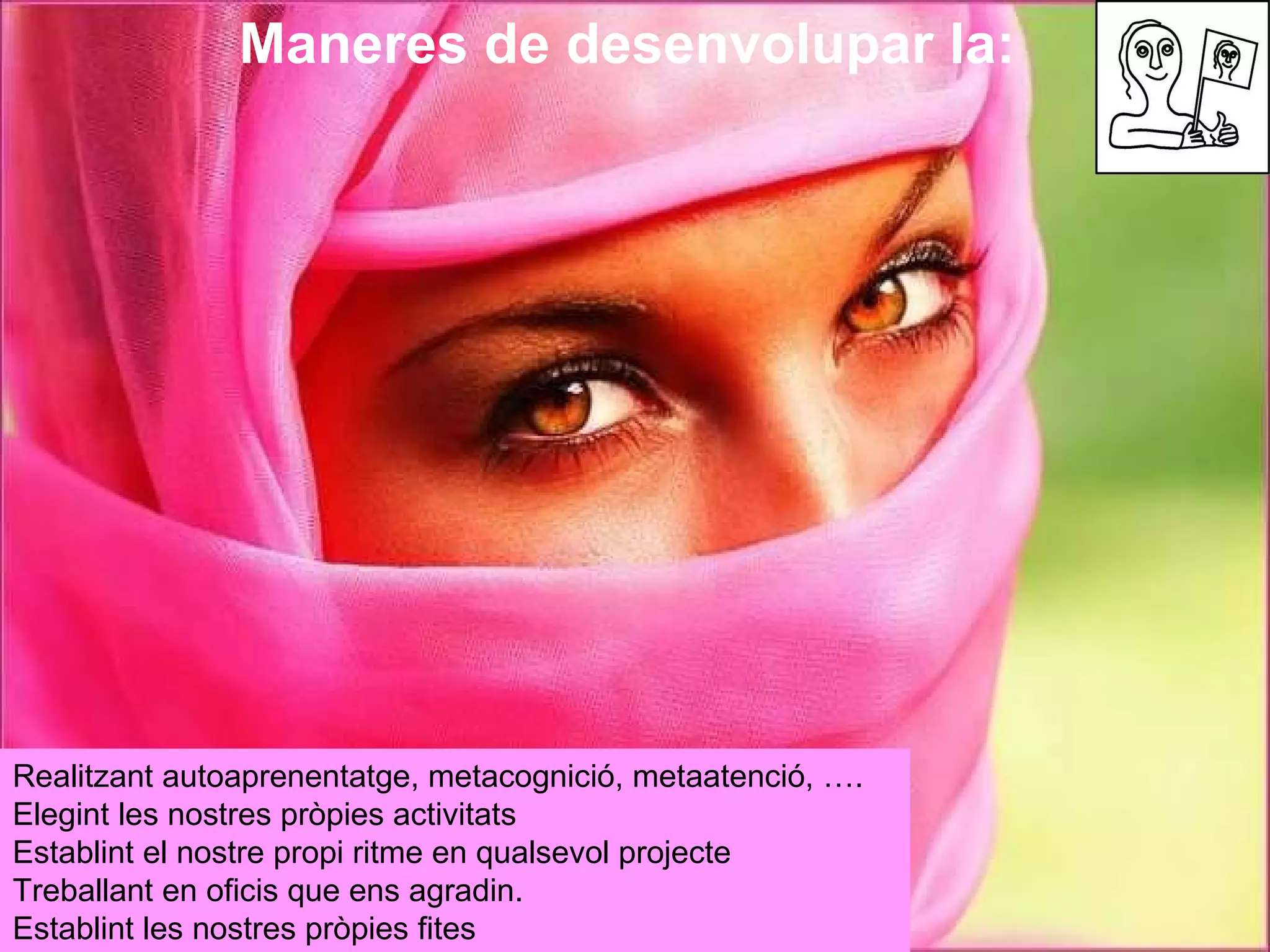 Maneres de desenvolupar la:  Realitzant autoaprenentatge, metacognició, metaatenció, ….  Elegint les nostres pròpies activitats  Establint el nostre propi ritme en qualsevol projecte  Treballant en oficis que ens agradin.  Establint les nostres pròpies fites  