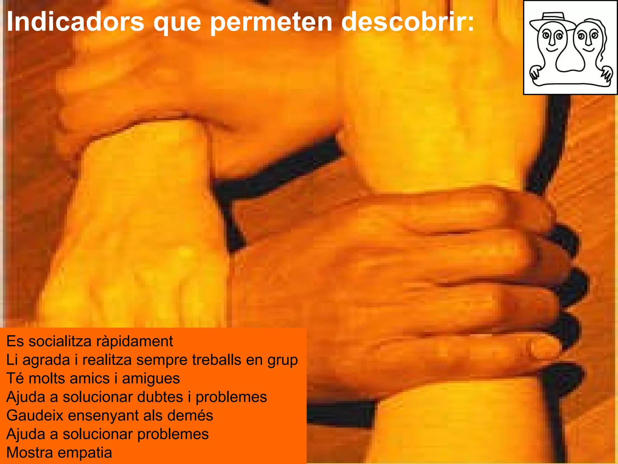 Indicadors que permeten descobrir: Es socialitza ràpidament  Li agrada i realitza sempre treballs en grup Té molts amics i amigues  Ajuda a solucionar dubtes i problemes  Gaudeix ensenyant als demés  Ajuda a solucionar problemes  Mostra empatia  