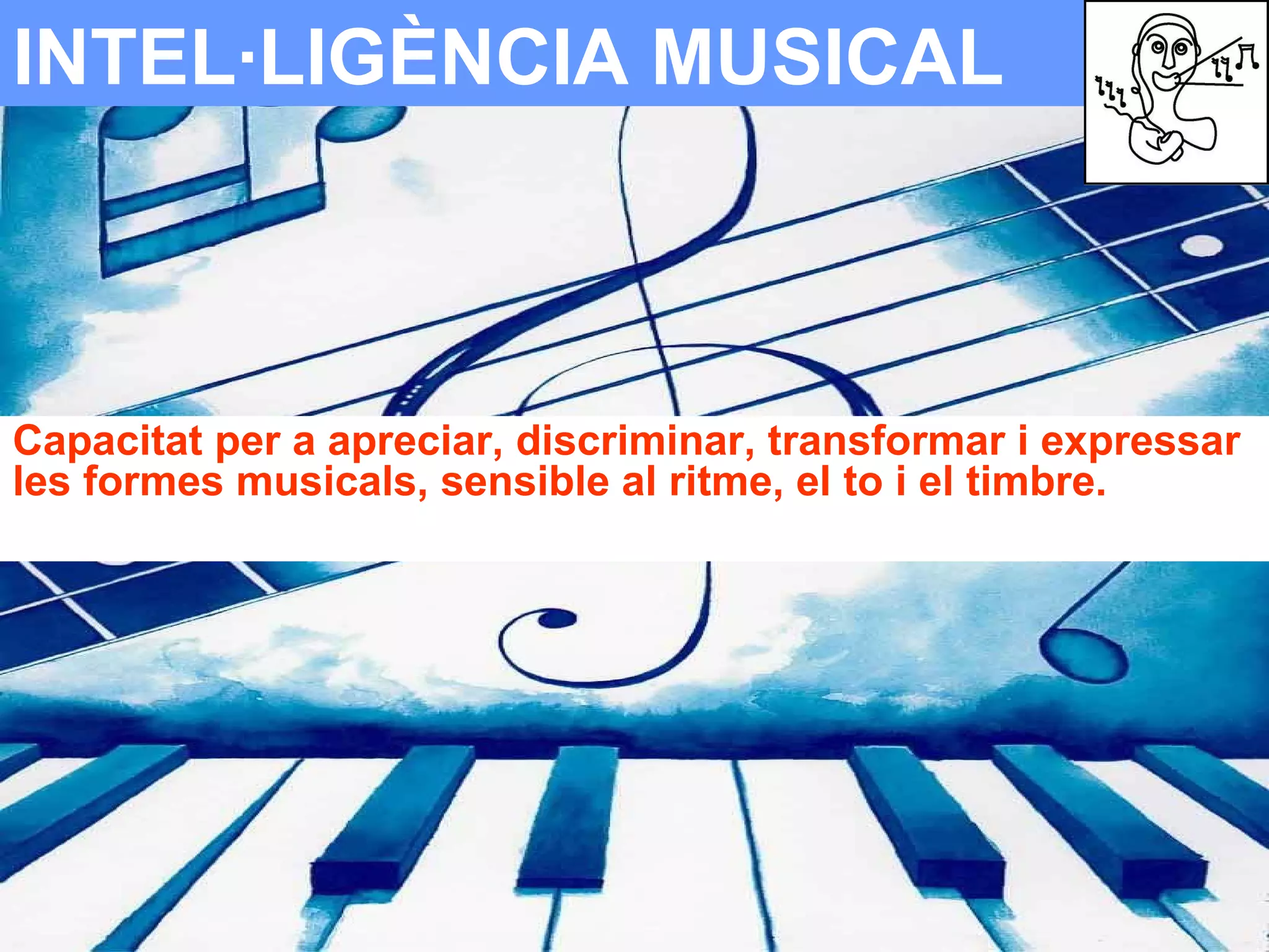 INTEL·LIGÈNCIA MUSICAL Capacitat per a apreciar, discriminar, transformar i expressar les formes musicals, sensible al ritme, el to i el timbre. 