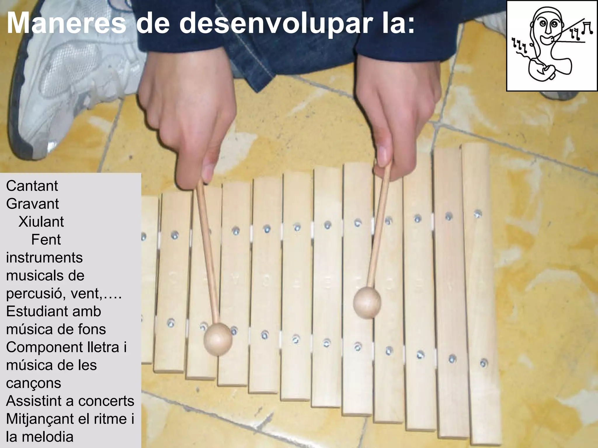 Maneres de desenvolupar la: Cantant  Gravant  Xiulant  Fent instruments musicals de percusió, vent,…. Estudiant amb música de fons  Component lletra i música de les cançons  Assistint a concerts Mitjançant el ritme i la melodia  Fent Karaokes 