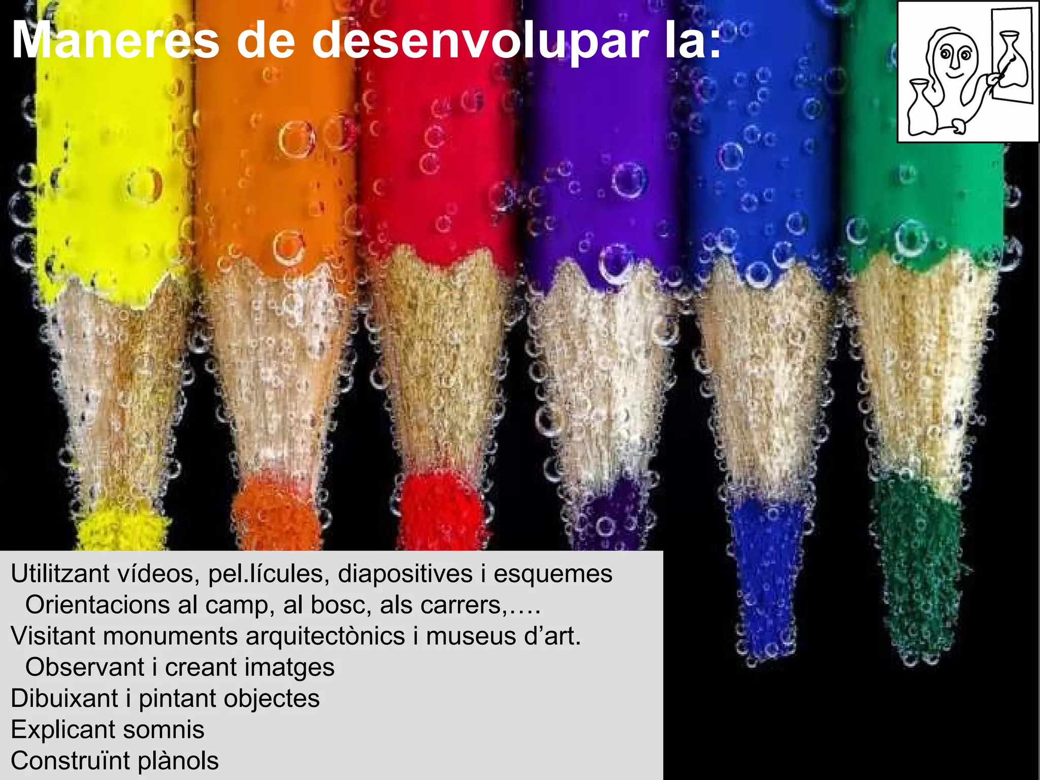 Maneres de desenvolupar la: Utilitzant vídeos, pel.lícules, diapositives i esquemes  Orientacions al camp, al bosc, als carrers,….  Visitant monuments arquitectònics i museus d’art.  Observant i creant imatges  Dibuixant i pintant objectes  Explicant somnis  Construïnt plànols  