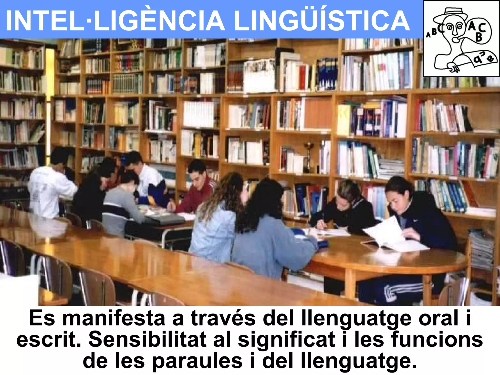 INTEL·LIGÈNCIA LINGÜÍSTICA Es manifesta a través del llenguatge oral i escrit. Sensibilitat al significat i les funcions de les paraules i del llenguatge. 