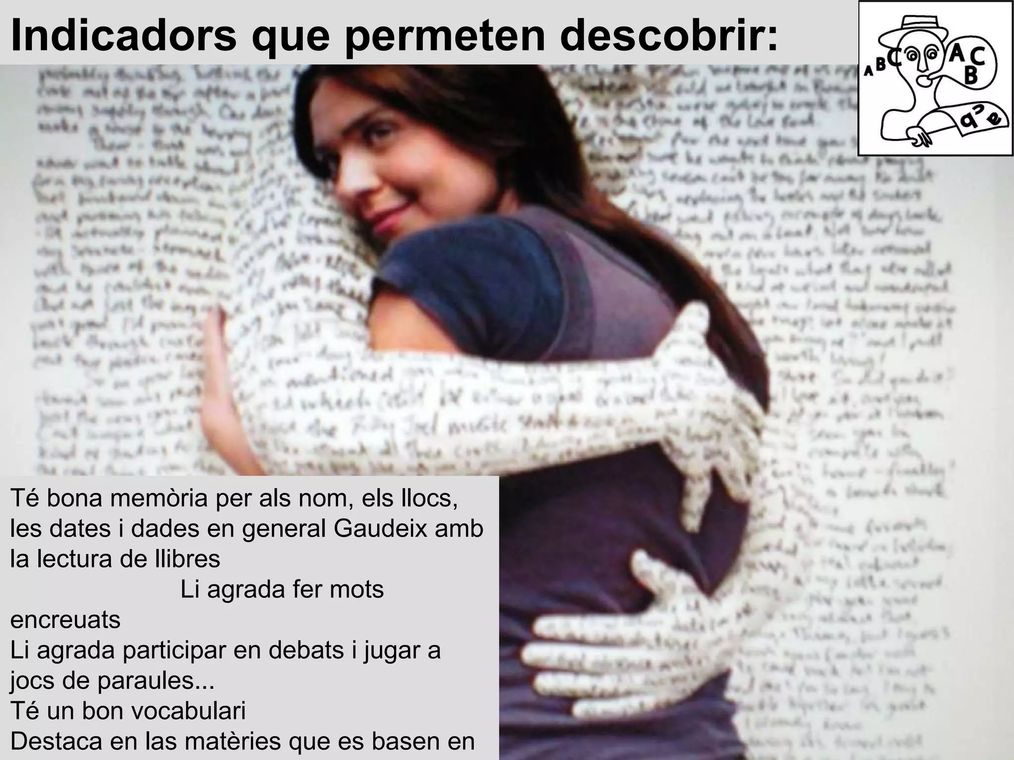 Té bona memòria per als nom, els llocs, les dates i dades en general Gaudeix amb la lectura de llibres  Li agrada fer mots encreuats Li agrada participar en debats i jugar a jocs de paraules... Té un bon vocabulari Destaca en las matèries que es basen en la lectura i l’escriptura Indicadors que permeten descobrir: 