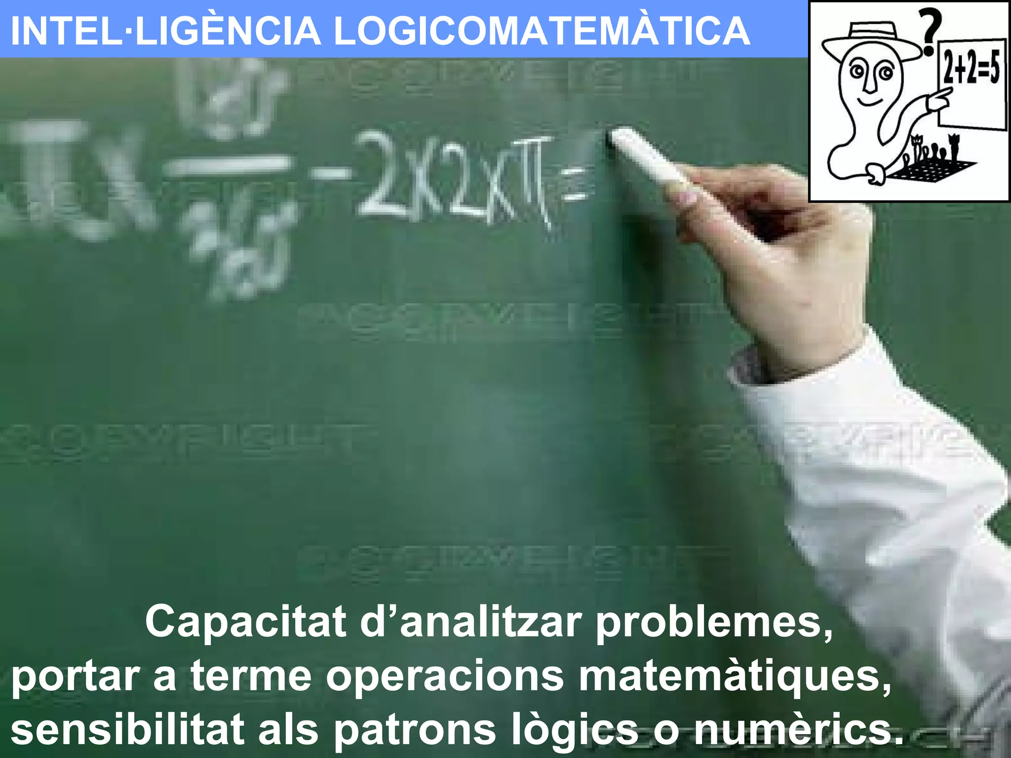 INTEL·LIGÈNCIA LOGICOMATEMÀTICA Capacitat d’analitzar problemes,  portar a terme operacions matemàtiques, sensibilitat als patrons lògics o numèrics. 