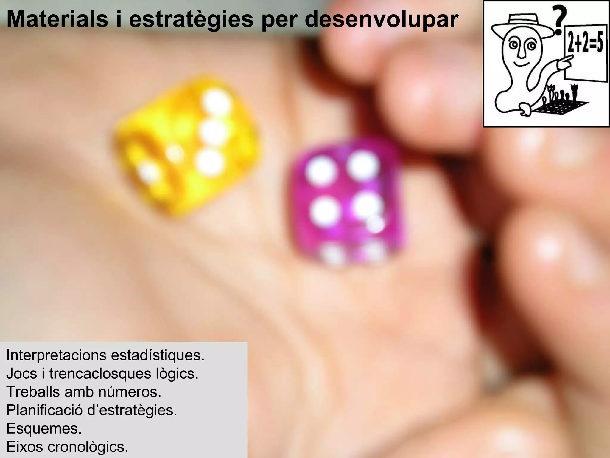 Interpretacions estadístiques. Jocs i trencaclosques lògics. Treballs amb números. Planificació d’estratègies. Esquemes. Eixos cronològics. Materials i estratègies per desenvolupar 