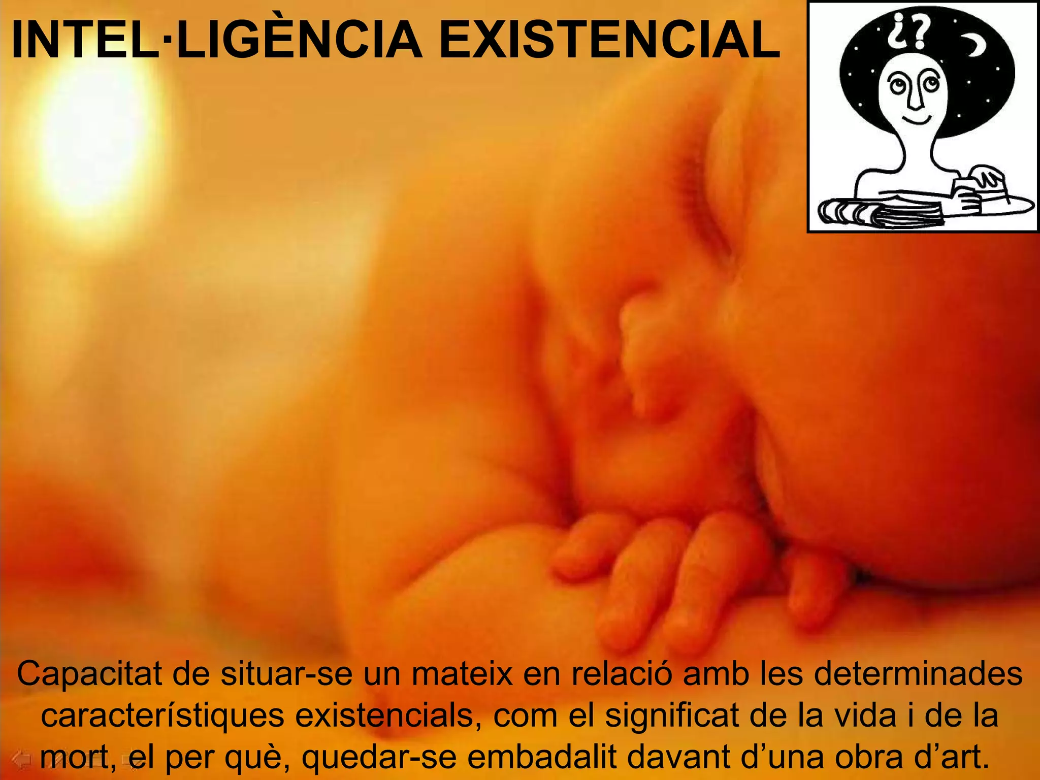INTEL·LIGÈNCIA EXISTENCIAL Capacitat de situar-se un mateix en relació amb les determinades característiques existencials, com el significat de la vida i de la mort, el per què, quedar-se embadalit davant d’una obra d’art.   