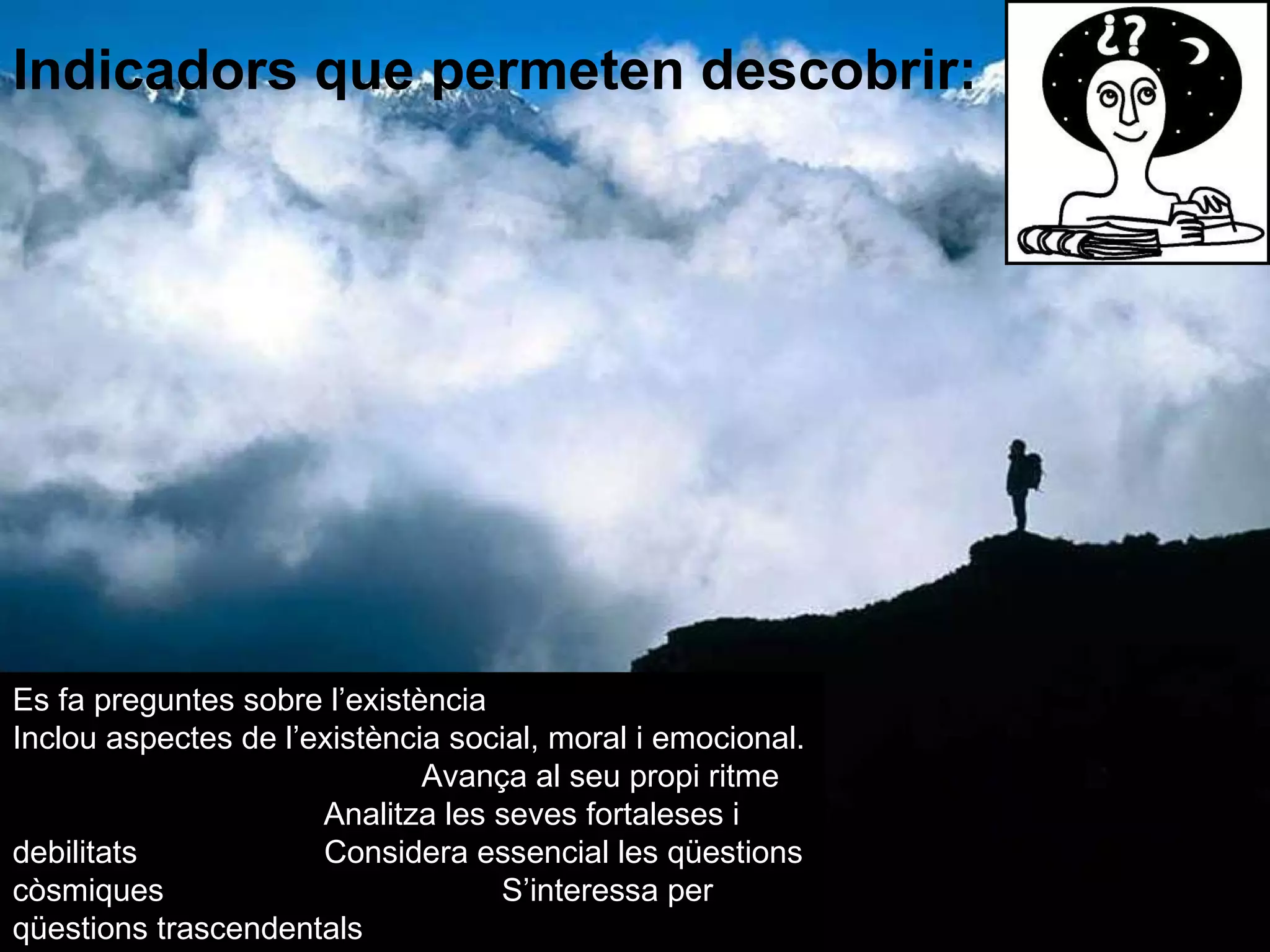 Indicadors que permeten descobrir: Es fa preguntes sobre l’existència Inclou aspectes de l’existència social, moral i emocional.  Avança al seu propi ritme  Analitza les seves fortaleses i debilitats  Considera essencial les qüestions còsmiques  S’interessa per qüestions trascendentals  Busca oportunitats per a actualitzar-se. 