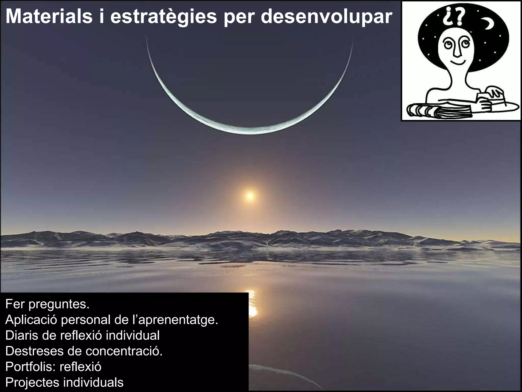 Materials i estratègies per desenvolupar Fer preguntes.  Aplicació personal de l’aprenentatge. Diaris de reflexió individual Destreses de concentració. Portfolis: reflexió Projectes individuals 