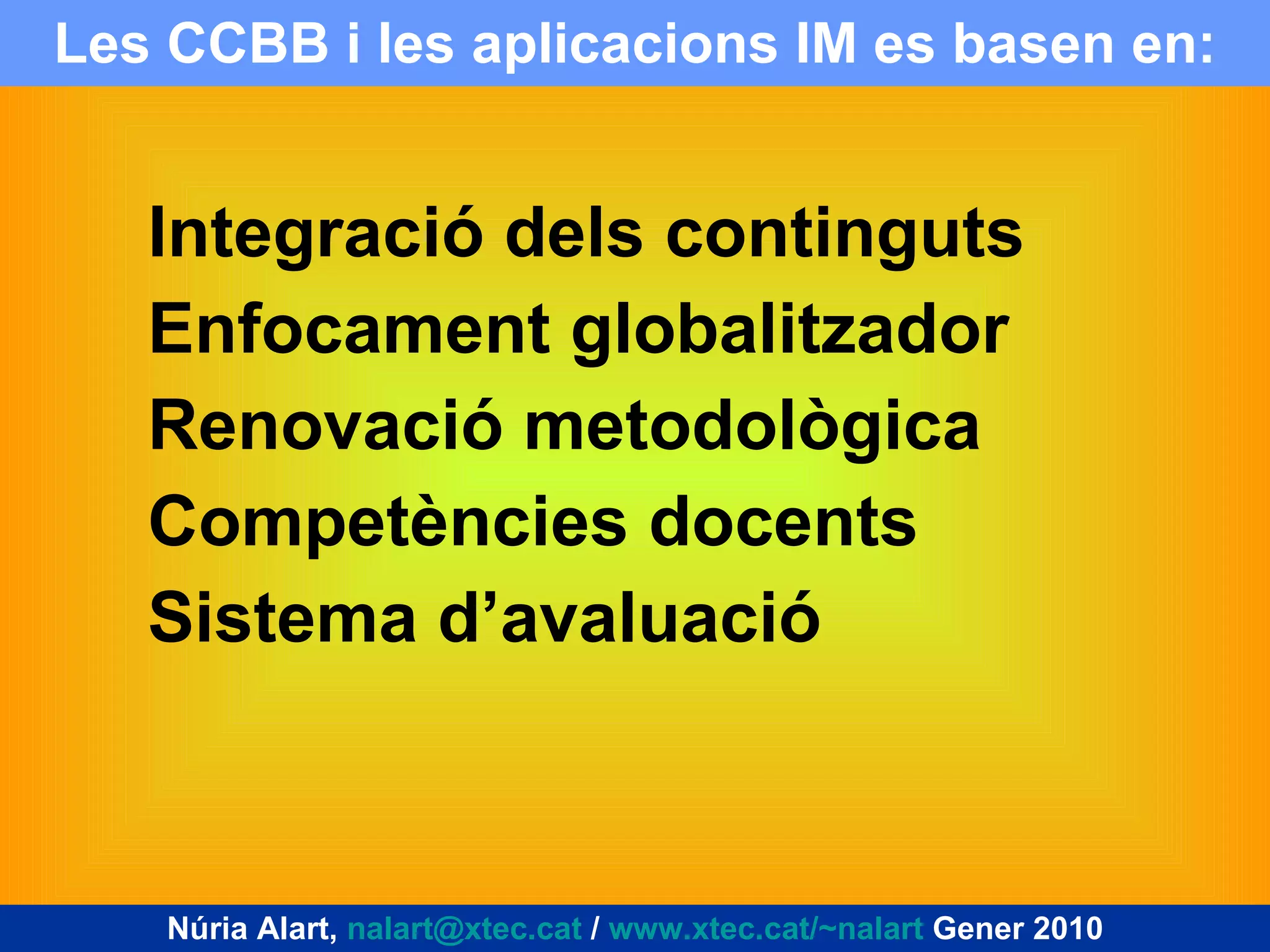 Les CCBB i les aplicacions IM es basen en: Integració dels continguts Enfocament globalitzador Renovació metodològica Competències docents Sistema d’avaluació Núria Alart,  [email_address]  /  www.xtec.cat/~nalart  Gener 2010 