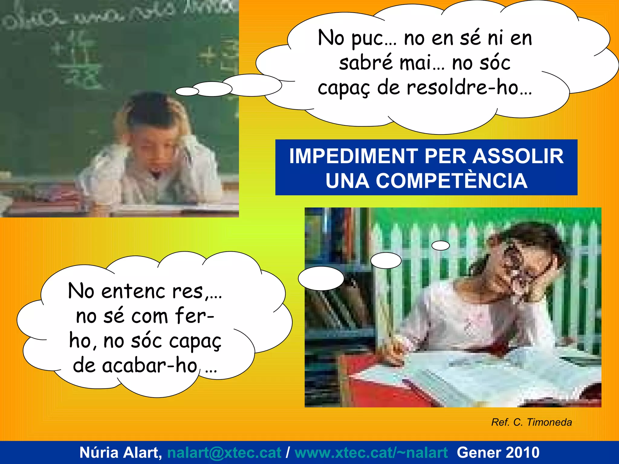 No puc… no en sé ni en sabré mai… no sóc capaç de resoldre-ho… IMPEDIMENT PER ASSOLIR UNA COMPETÈNCIA No entenc res,… no sé com fer-ho, no sóc capaç de acabar-ho … Núria Alart,  [email_address]  /  www.xtec.cat/~nalart   Gener 2010 Ref. C. Timoneda  