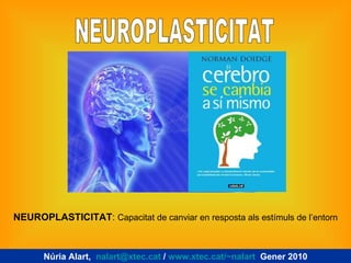 NEUROPLASTICITAT :  Capacitat de canviar en resposta als estímuls de l’entorn Núria Alart,  [email_address]  /  www.xtec.cat/~nalart   Gener 2010 NEUROPLASTICITAT 