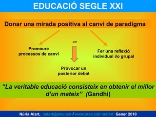 EDUCACIÓ SEGLE XXI Núria Alart,  [email_address]  /  www.xtec.cat/~nalart   Gener 2010 Donar una mirada positiva al canvi ...