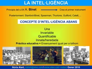 LA INTEL·LIGÈNCIA Núria Alart,  [email_address]  /  www.xtec.cat/~nalart  Gener 2010 Principis del s.XX  A.  Binet   Crea ...