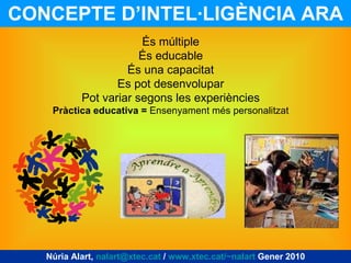 CONCEPTE D’INTEL·LIGÈNCIA ARA Núria Alart,  [email_address]  /  www.xtec.cat/~nalart  Gener 2010 És múltiple És educable É...