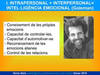 I. INTRAPERSONAL + INTERPERSONAL= INTEL·LIGÈNCIA EMOCIONAL (Goleman) Coneixement de les pròpies emocions - Capacitat de controlar-les. - Capacitat d’automotivar-se Reconeixement de les emocions alienes - Control de les relacions Núria Alart,  [email_address]  /  www.xtec.cat/~nalart  Gener 2010 