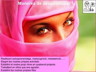 Maneres de desenvolupar la:  Realitzant autoaprenentatge, metacognició, metaatenció, ….  Elegint les nostres pròpies activ...