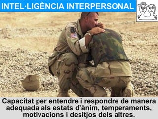 INTEL·LIGÈNCIA INTERPERSONAL Capacitat per entendre i respondre de manera adequada als estats d’ànim, temperaments, motivacions i desitjos dels altres. 