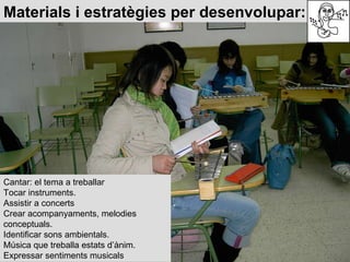 Materials i estratègies per desenvolupar: Cantar: el tema a treballar Tocar instruments. Assistir a concerts Crear acompan...