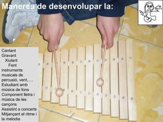 Maneres de desenvolupar la: Cantant  Gravant  Xiulant  Fent instruments musicals de percusió, vent,…. Estudiant amb música...