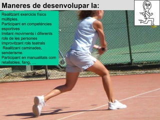 Maneres de desenvolupar la: Realitzant exercicis físics múltiples.  Participant en competències esportives  Imitant movime...