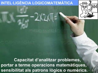 INTEL·LIGÈNCIA LOGICOMATEMÀTICA Capacitat d’analitzar problemes,  portar a terme operacions matemàtiques, sensibilitat als patrons lògics o numèrics. 