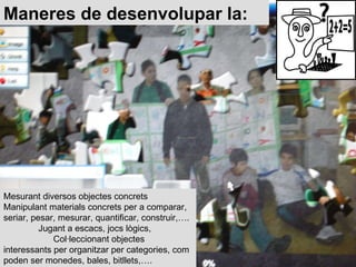 Mesurant diversos objectes concrets  Manipulant materials concrets per a comparar, seriar, pesar, mesurar, quantificar, co...