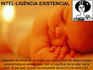 INTEL·LIGÈNCIA EXISTENCIAL Capacitat de situar-se un mateix en relació amb les determinades característiques existencials, com el significat de la vida i de la mort, el per què, quedar-se embadalit davant d’una obra d’art.   