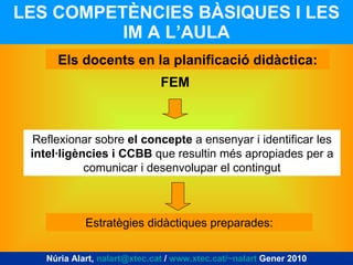 LES COMPETÈNCIES BÀSIQUES I LES IM A L’AULA Núria Alart,  [email_address]  /  www.xtec.cat/~nalart  Gener 2010 Els docents en la planificació didàctica: Reflexionar sobre  el concepte  a ensenyar i identificar les  intel·ligències i CCBB  que resultin més apropiades per a comunicar i desenvolupar el contingut Estratègies didàctiques preparades: FEM 