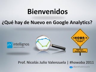 Bienvenidos
¿Qué hay de Nuevo en Google Analytics?




      Prof. Nicolás Julio Valenzuela | #howaba 2011
                                      @profvalenzuela
 