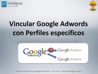 Vincular Google Adwords
 con Perfiles específicos



 Que hay de Nuevo en Google Analytics | #howaba | www.intellignos.com
 