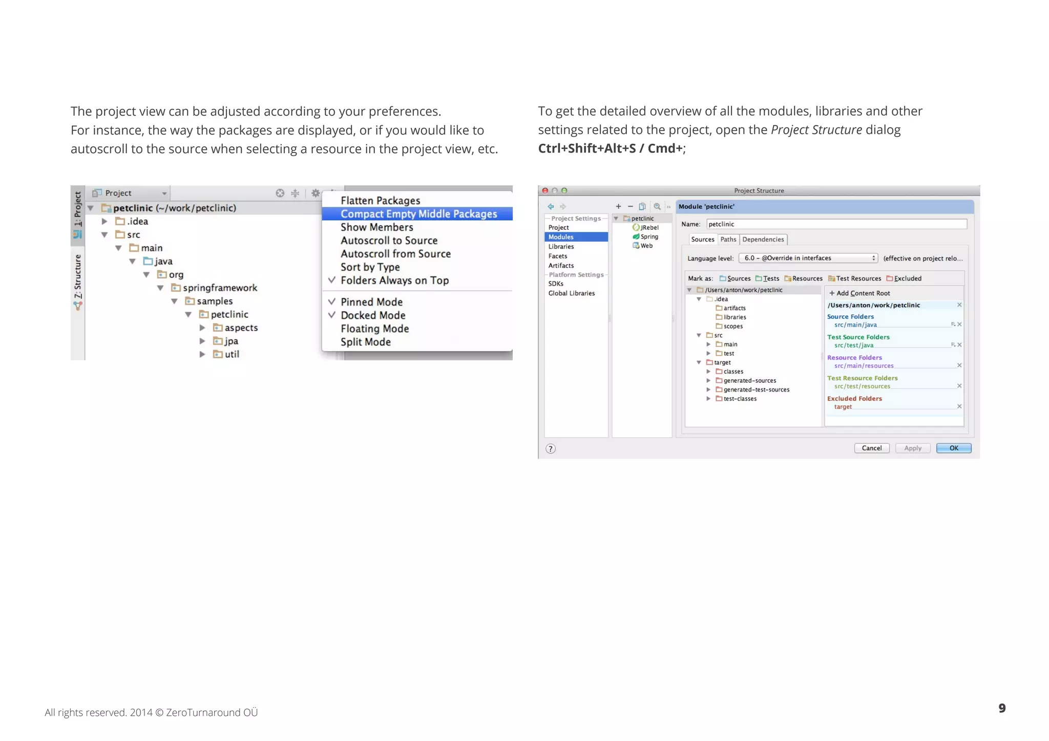 9All rights reserved. 2014 © ZeroTurnaround OÜ
The project view can be adjusted according to your preferences.
For instance, the way the packages are displayed, or if you would like to
autoscroll to the source when selecting a resource in the project view, etc.
To get the detailed overview of all the modules, libraries and other
settings related to the project, open the Project Structure dialog
Ctrl+Shift+Alt+S / Cmd+;
 