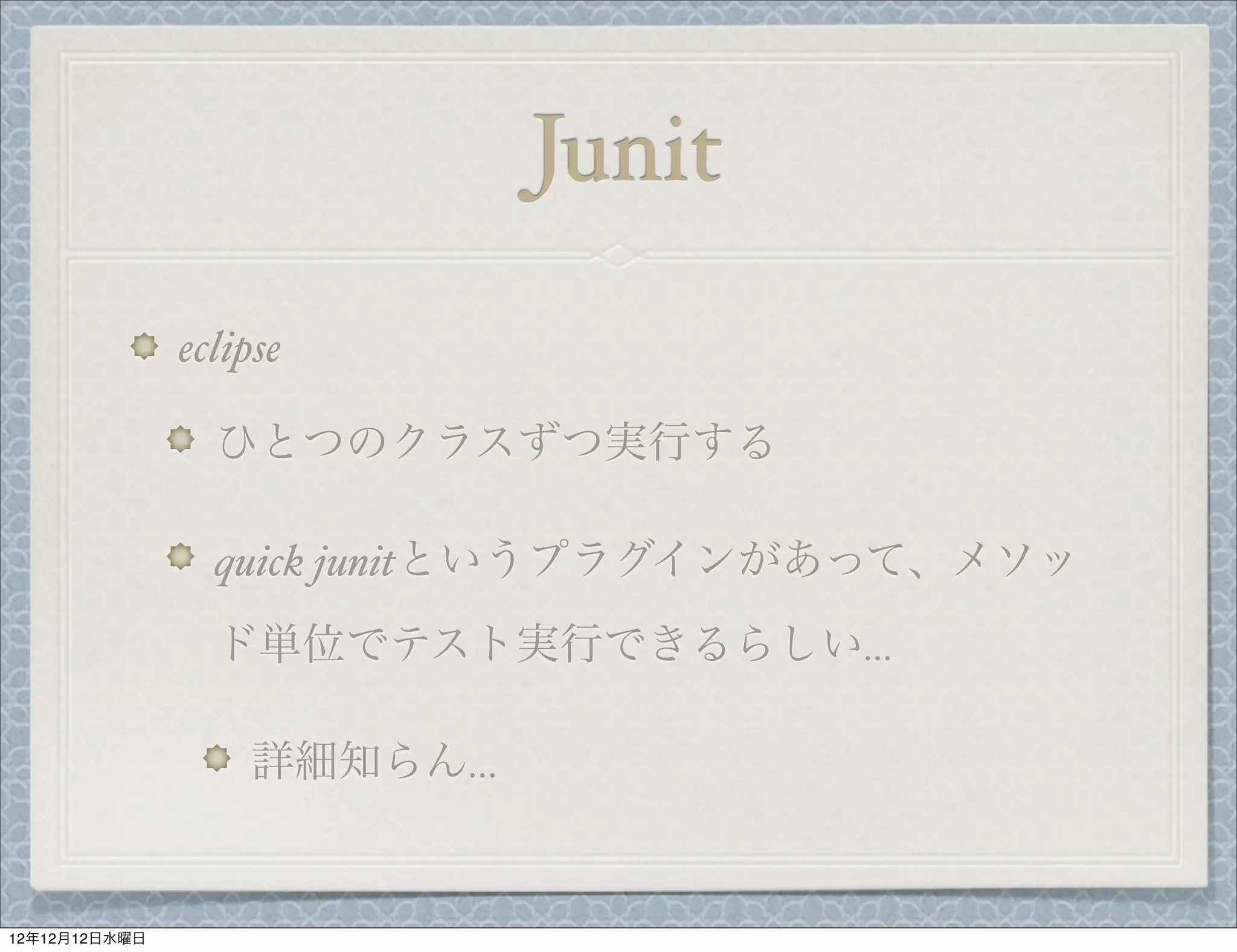 Junit
               eclipse

                 ひとつのクラスずつ実行する

                 quick junitというプラグインがあって、メソッ
                 ド単位でテスト実行できるらしい…

                   詳細知らん…


12年12月12日水曜日
 
