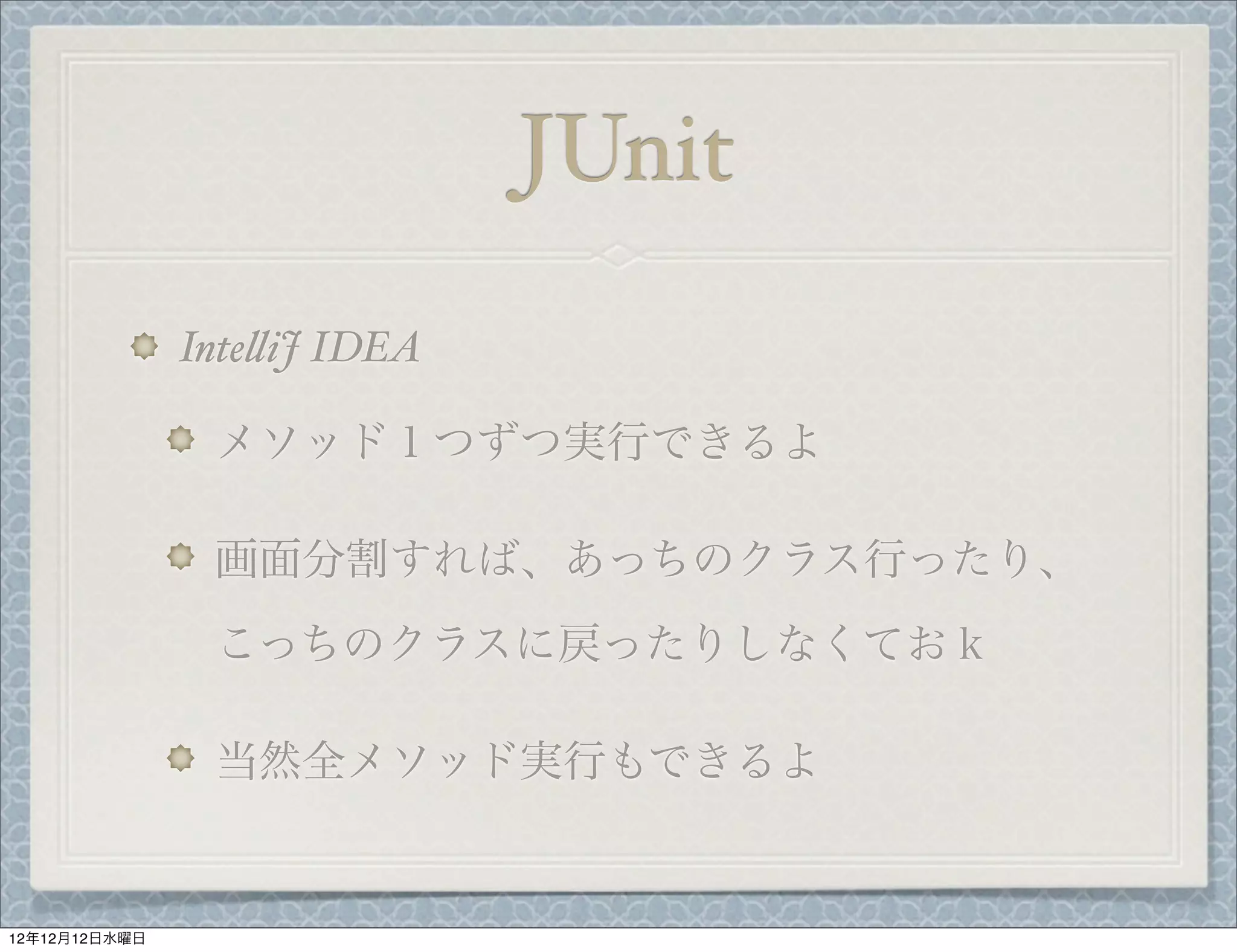 JUnit
               Inte%iJ IDEA

                メソッド１つずつ実行できるよ

                画面分割すれば、あっちのクラス行ったり、
                こっちのクラスに戻ったりしなくておｋ

                当然全メソッド実行もできるよ


12年12月12日水曜日
 