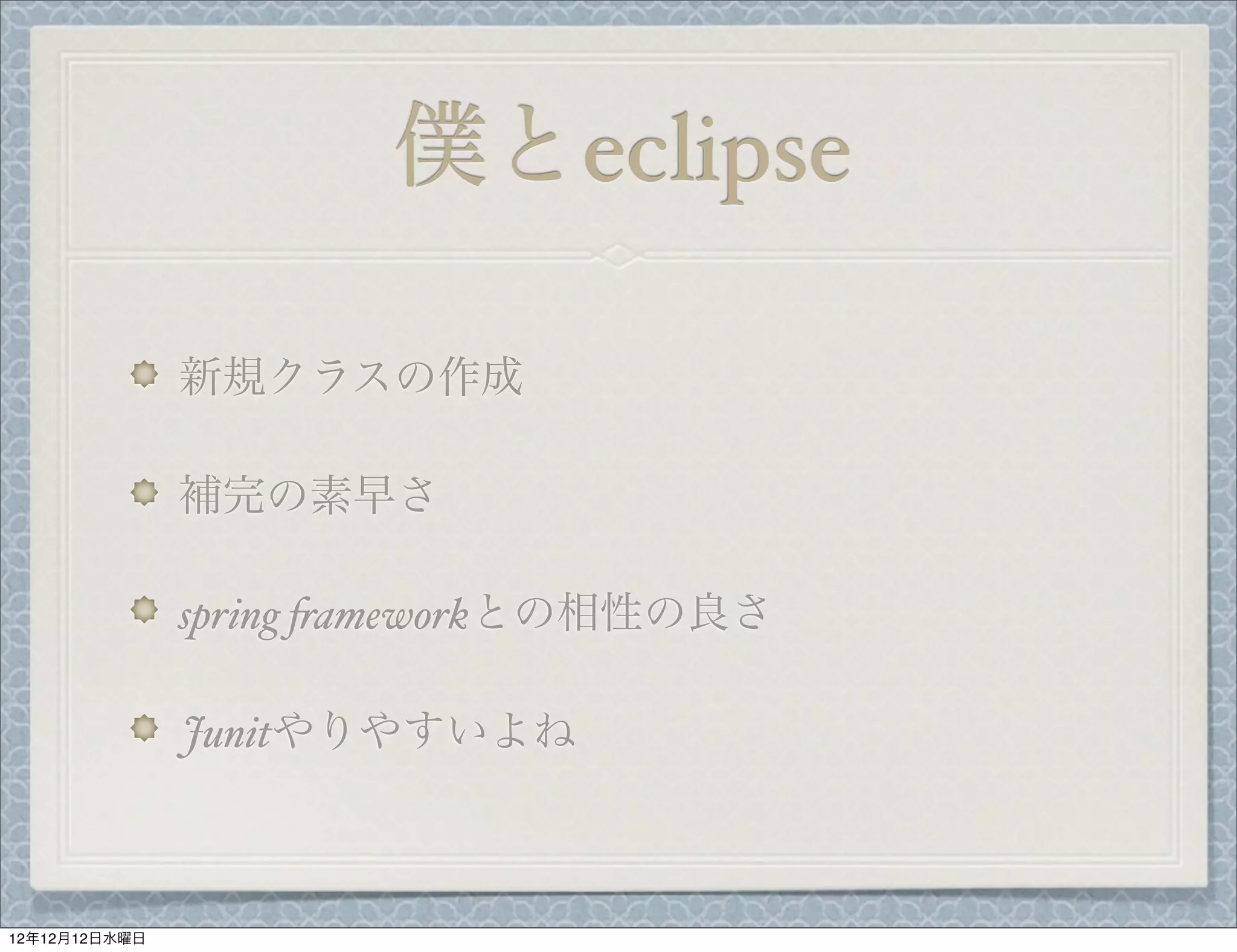 僕とeclipse

               新規クラスの作成

               補完の素早さ

               spring $ameworkとの相性の良さ

               Junitやりやすいよね



12年12月12日水曜日
 