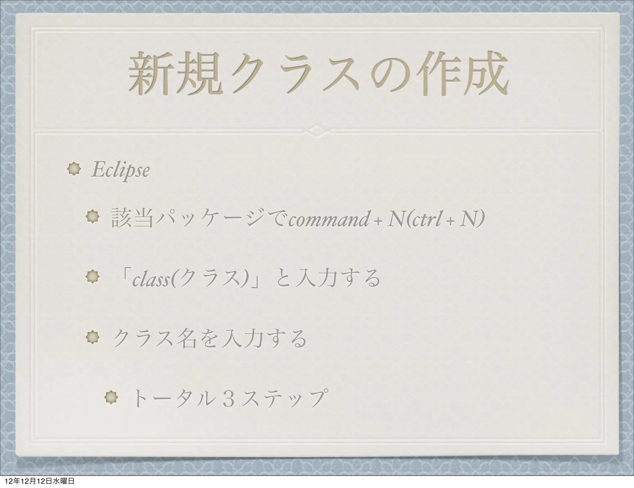 新規クラスの作成
               Eclipse

                 該当パッケージでcommand + N(ctrl + N)

                 「class(クラス)」と入力する

                 クラス名を入力する

                   トータル３ステップ


12年12月12日水曜日
 