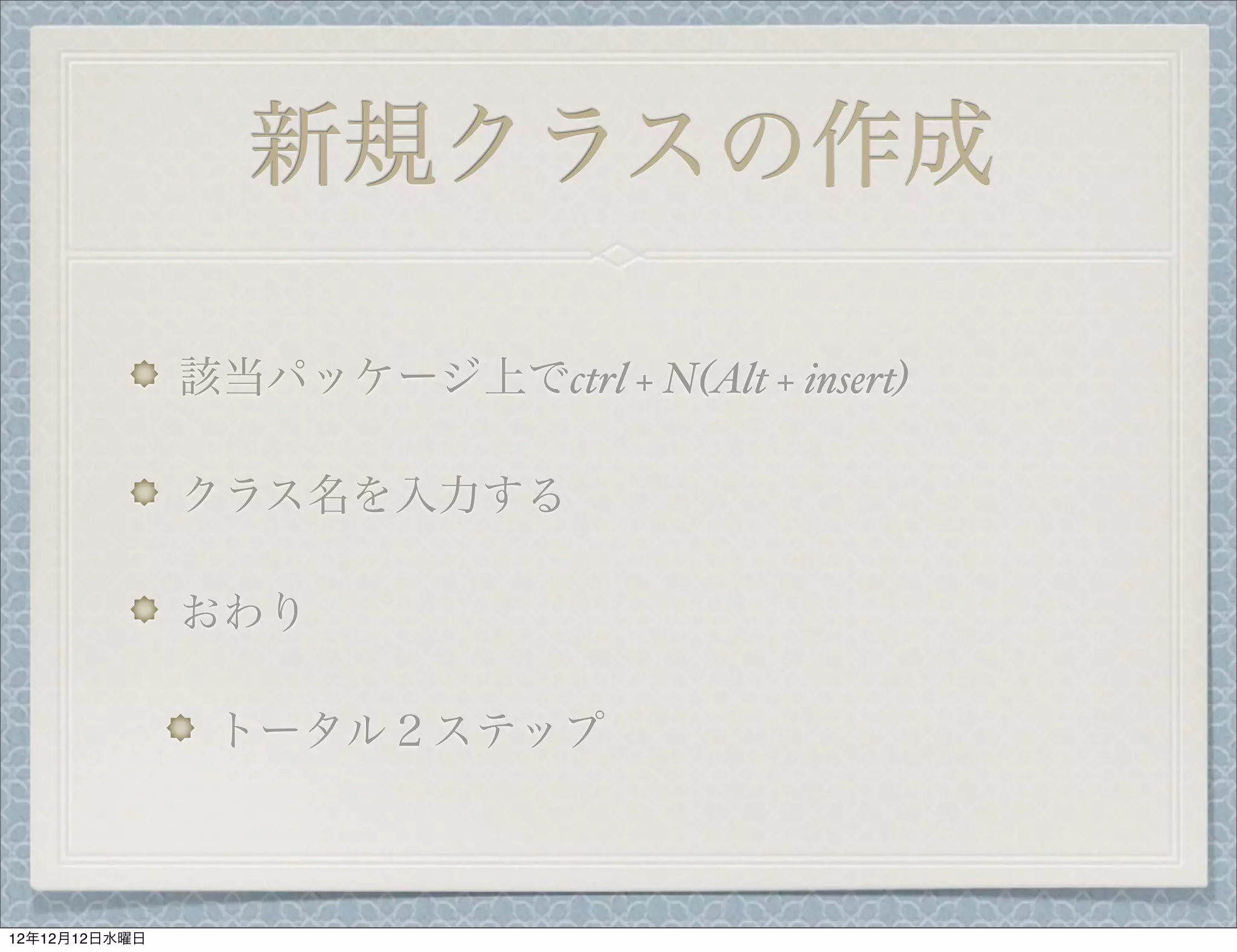 新規クラスの作成

               該当パッケージ上でctrl + N(Alt + insert)

               クラス名を入力する

               おわり

                トータル２ステップ



12年12月12日水曜日
 