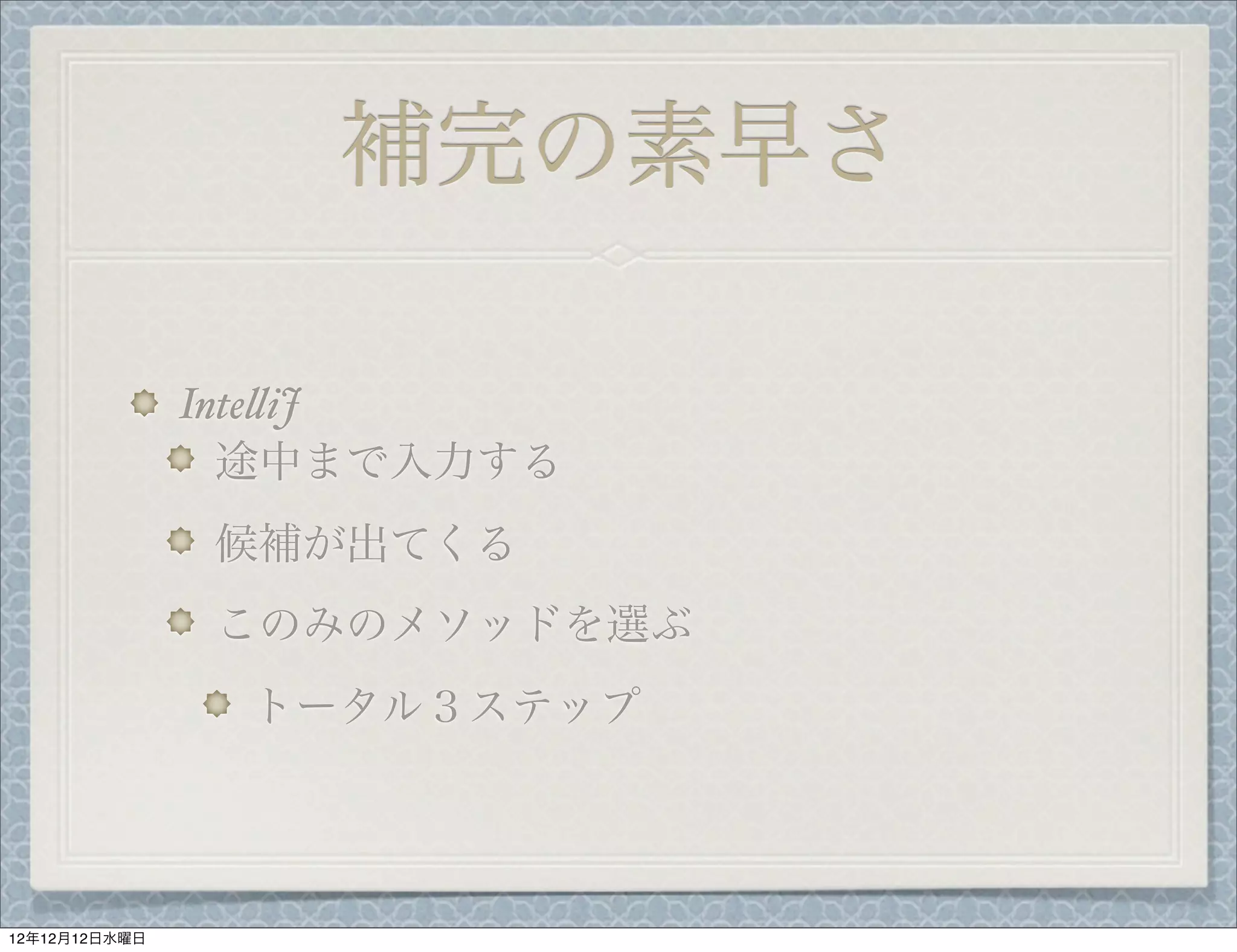 補完の素早さ

               Inte%iJ
                 途中まで入力する
               候補が出てくる
               このみのメソッドを選ぶ
                トータル３ステップ




12年12月12日水曜日
 