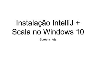 Instalação IntelliJ +
Scala no Windows 10
Screenshots
 