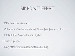 SIMON TIFFERT

• DEV    Lead bei Viaboxx

• Zuhause      im Web-Bereich mit Grails, Java, Javascript, Flex, ...

• IntelliJ   IDEA Anwender seit 4 Jahren

• Twitter: geveo

• Blog: http://www.viaboxxsystems.de/blog
 